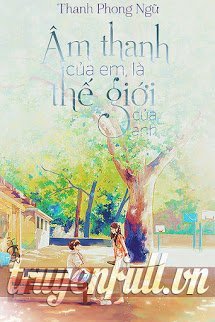 Truyện Âm Thanh Của Em Là Thế Giới Của Anh