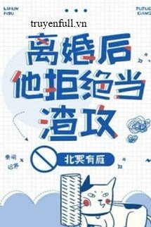 Truyện Anh Ấy Từ Chối Trở Thành Một Tên Cặn Bã Sau Ly Hôn