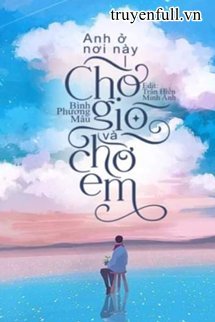 Truyện Anh Ở Nơi Này, Chờ Gió Và Chờ Em