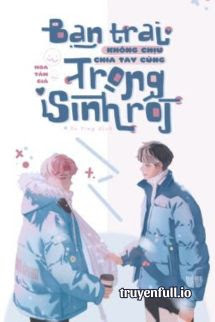 Truyện Bạn Trai Không Chịu Chia Tay Cũng Trọng Sinh