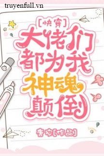 Truyện Các Đại Lão Đều Vì Ta Mà Thần Hồn Điên Đảo