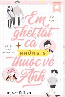 Truyện Em Ghét Tất Cả Những Gì Thuộc Về Anh