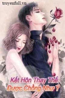 Truyện Kết Hôn Thay Thế: Được Chồng Như Ý
