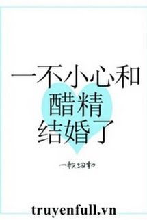 Truyện Không Cẩn Thận Liền Cùng Bình Dấm Chua Kết Hôn Rồi