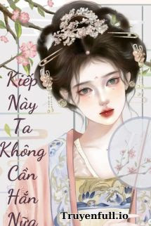 Truyện Kiếp Này Tôi Không Cần Hắn Nữa