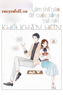 Truyện Làm Thế Nào Để Cuộc Sống Trở Nên Khó Khăn Hơn - Xa Li Tửu