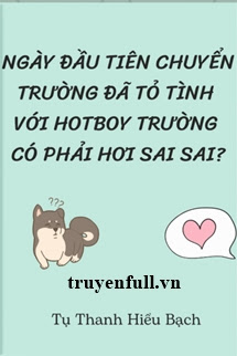 Truyện Ngày Đầu Tiên Chuyển Trường Đã Tỏ Tình Với Hotboy Trường Có Phải Hơi Sai Sai?