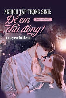 Truyện Nghịch Tập Trọng Sinh Để Em Chủ Động!!!