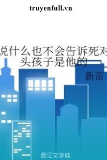 Truyện Nói Gì Cũng Sẽ Không Nói Cho Kẻ Địch Biết Bé