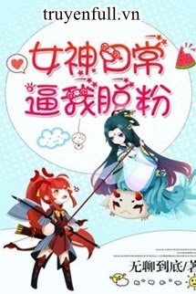 Truyện Nữ Thần Mỗi Ngày Bức Tôi Anti Cô Ấy