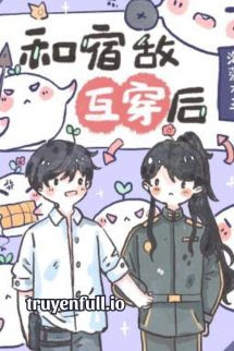 Truyện Sau Khi Hoán Đổi Cơ Thể Với Kẻ Thù, Tôi Phải Làm Sao Bây Giờ?