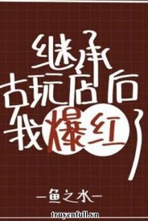 Truyện Sau Khi Kế Thừa Cửa Hàng Yêu Quái Đồ Cổ Ta Liền Nổi Tiếng