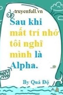 Truyện Sau Khi Mất Trí Nhớ Tôi Nghĩ Mình Là Alpha