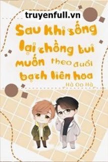 Truyện Sau Khi Sống Lại Chồng Tui Muốn Theo Đuổi Bạch Liên Hoa