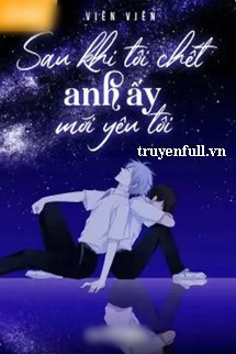 Truyện Sau Khi Tôi Chết Anh Ấy Mới Yêu Tôi