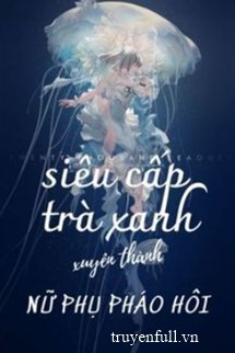 Truyện Siêu Cấp Trà Xanh Xuyên Thành Nữ Phụ Pháo Hôi