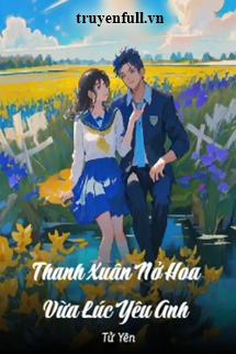 Truyện Thanh Xuân Nở Hoa Vừa Lúc Yêu Anh