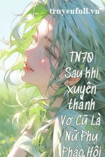 Truyện Thập Niên 70 Sau Khi Xuyên Thành Vợ Cũ Là Nữ Phụ Pháo Hôi