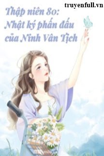 Truyện Thập Niên 80 Nhật Kí Phấn Đấu Của Ninh Vân Tịch