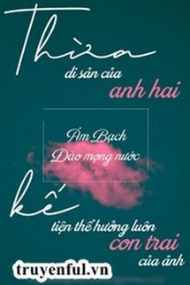 Truyện Thừa Kế Di Sản Của Anh Hai Tiện Thể Hưởng Luôn Đứa Con Trai Của Ảnh