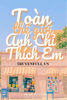 Truyện Toàn Thế Giới Anh Chỉ Thích Em