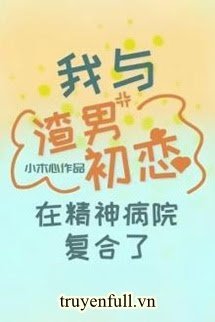 Truyện Tôi Tái Hợp Với Tình Đầu Khốn Nạn Trong Bệnh Viện Tâm Thần