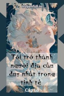 Truyện Tôi Trở Thành Người Địa Cầu Duy Nhất Trong Tinh Tế