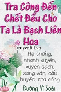 Truyện Tra Công Đến Chết Vẫn Cho Ta Là Bạch Liên Hoa