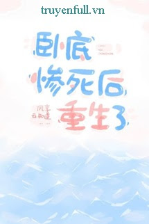 Truyện Trọng Sinh Sau Khi Nằm Vùng Bị Chết Thảm