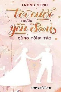 Truyện Trọng Sinh: Tôi Cưới Trước Yêu Sau Cùng Tổng Tài