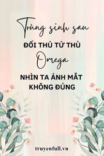 Truyện Trùng Sinh Sau Đối Thủ Tử Thù Omega Nhìn Ta Ánh Mắt Không Đúng