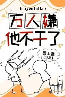 Truyện Vạn Người Ghét Cậu Không Làm Nữa - Tây Sơn Ngư