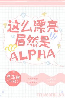Truyện Xinh Đẹp Như Vậy Mà Lại Là Alpha