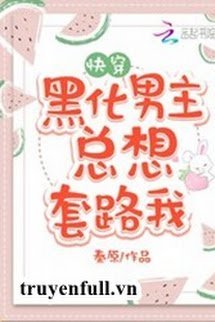 Truyện Xuyên Nhanh: Nam Chủ Hắc Hóa Luôn Muốn Tính Kế Ta
