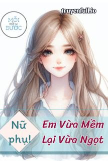Truyện [Xuyên Sách] Nữ Phụ, Em Vừa Mềm Lại Vừa Ngọt