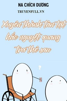 Truyện Xuyên Thành Tàn Tật Hắc Nguyệt Quang Tra Thê Sau