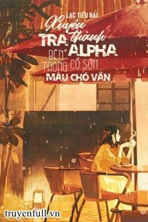 Truyện Xuyên Thành Tra A Bên Trong Cổ Sớm Máu Chó Văn